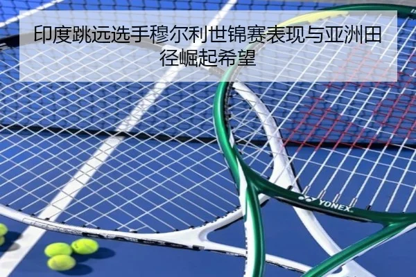印度跳远选手穆尔利世锦赛表现与亚洲田径崛起希望